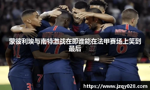 蒙彼利埃与南特激战在即谁能在法甲赛场上笑到最后